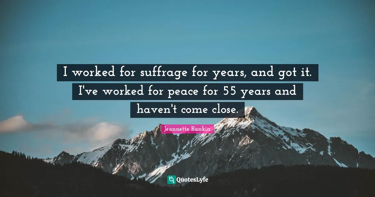 Suffrage Quotes: "I worked for suffrage for years, and got it. I've worked for peace for 55 years and haven't come close."