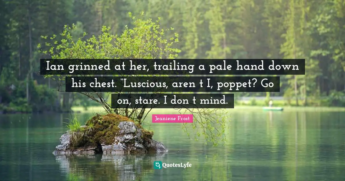 Ian grinned at her, trailing a pale hand down his chest. “Luscious, aren‟t I, poppet? Go on, stare. I don‟t mind.