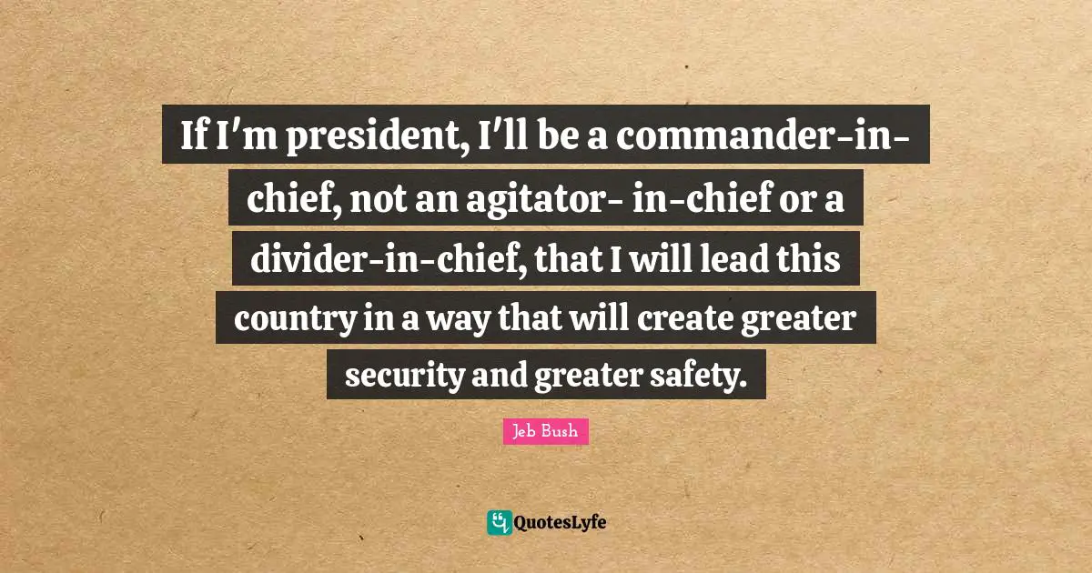 Jeb Bush Quotes: "If I'm president, I'll be a commander-in-chief, not an agitator- in-chief or a divider-in-chief, that I will lead this country in a way that will create greater security and greater safety."