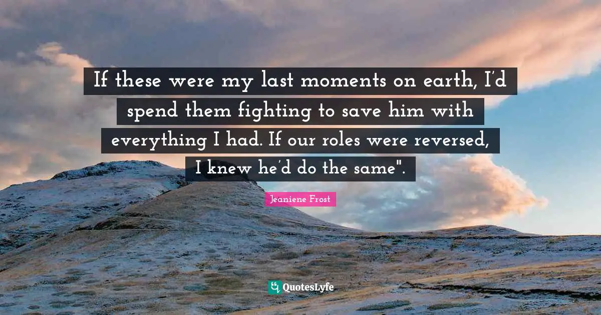 If these were my last moments on earth, I’d spend them fighting to save him with everything I had. If our roles were reversed, I knew he’d do the same".