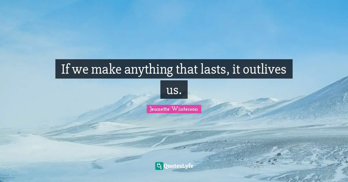 If we make anything that lasts, it outlives us.