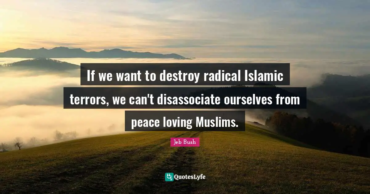 Jeb Bush Quotes: "If we want to destroy radical Islamic terrors, we can't disassociate ourselves from peace loving Muslims."