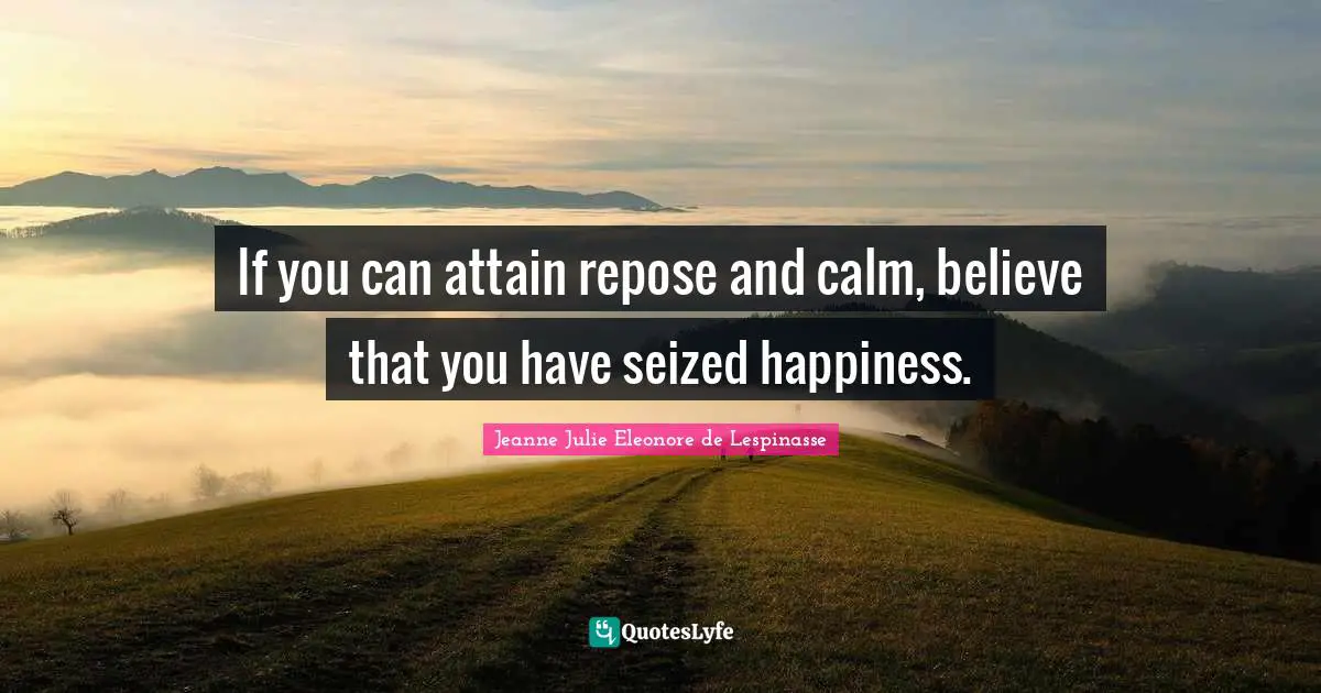 If you can attain repose and calm, believe that you have seized happiness.