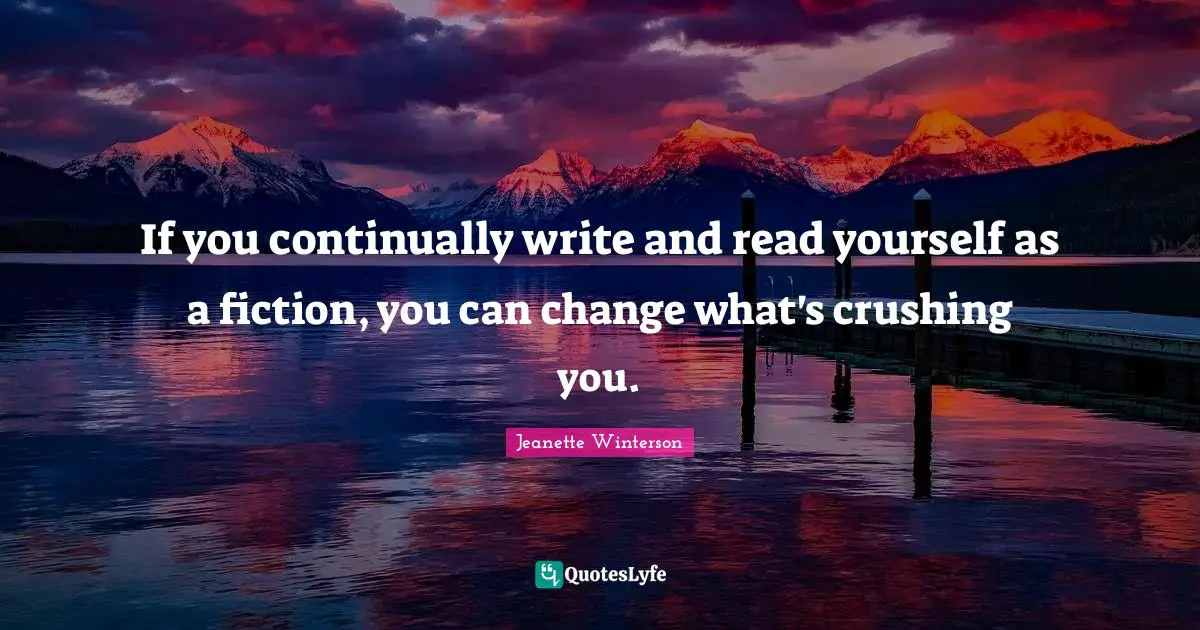 If you continually write and read yourself as a fiction, you can change what's crushing you.