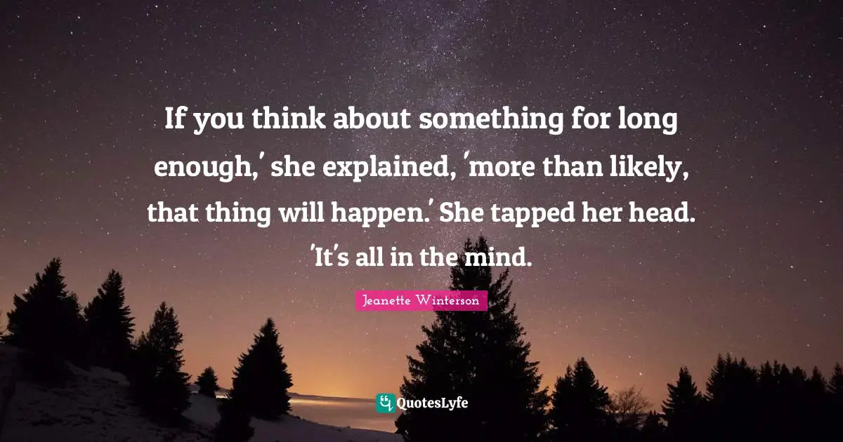 If you think about something for long enough,' she explained, 'more than likely, that thing will happen.' She tapped her head. 'It's all in the mind.