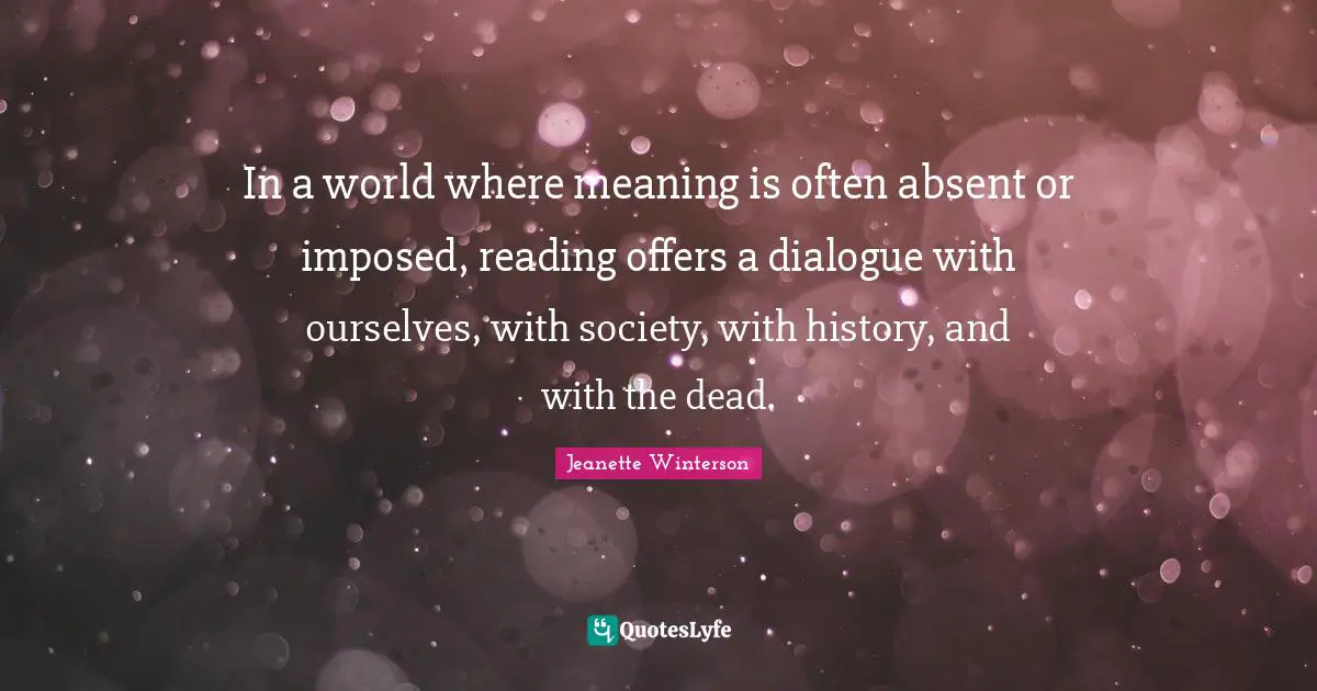 In a world where meaning is often absent or imposed, reading offers a dialogue with ourselves, with society, with history, and with the dead.