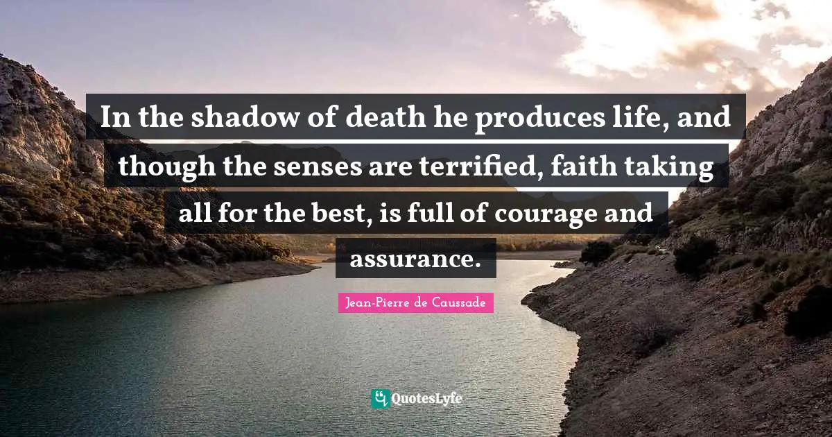 Terrified Quotes: "In the shadow of death he produces life, and though the senses are terrified, faith taking all for the best, is full of courage and assurance."