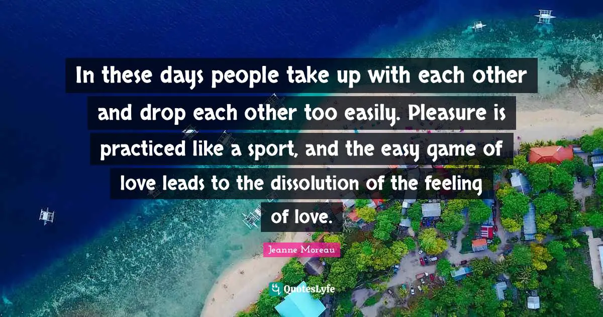 In these days people take up with each other and drop each other too easily. Pleasure is practiced like a sport, and the easy game of love leads to the dissolution of the feeling of love.