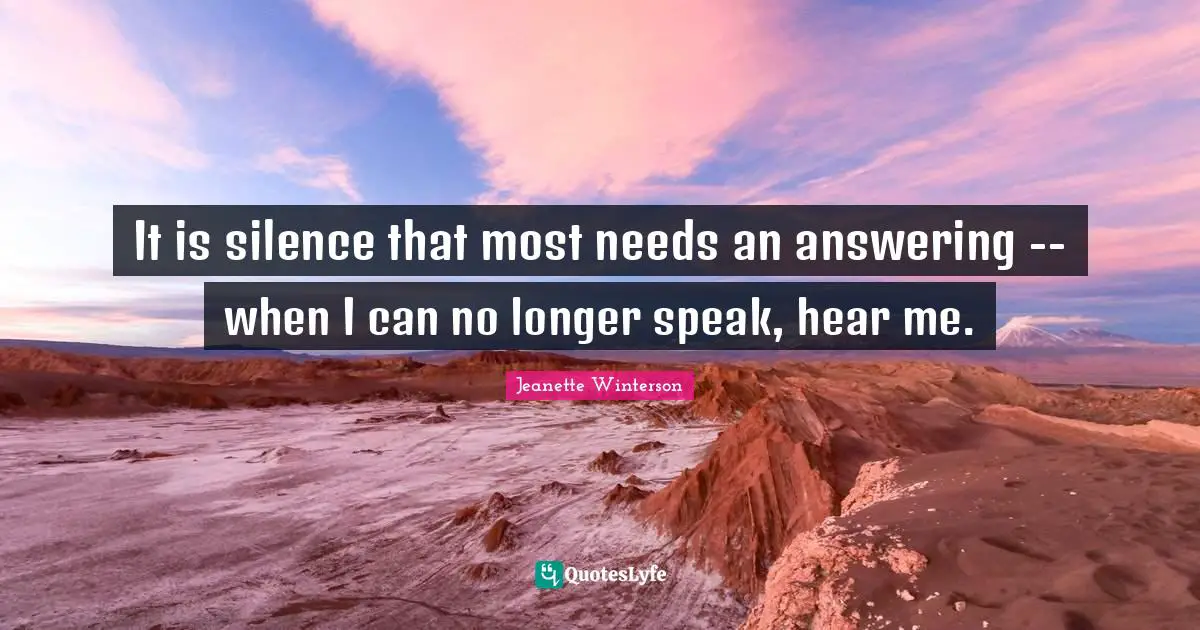 It is silence that most needs an answering -- when I can no longer speak, hear me.