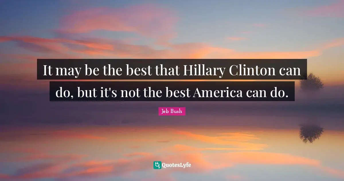 Jeb Bush Quotes: "It may be the best that Hillary Clinton can do, but it's not the best America can do."