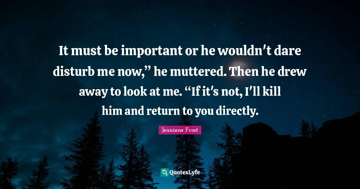 It must be important or he wouldn't dare disturb me now,” he muttered. Then he drew away to look at me. “If it's not, I'll kill him and return to you directly.