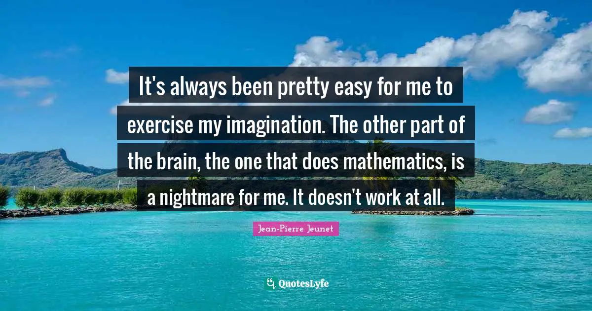 It's always been pretty easy for me to exercise my imagination. The other part of the brain, the one that does mathematics, is a nightmare for me. It doesn't work at all.