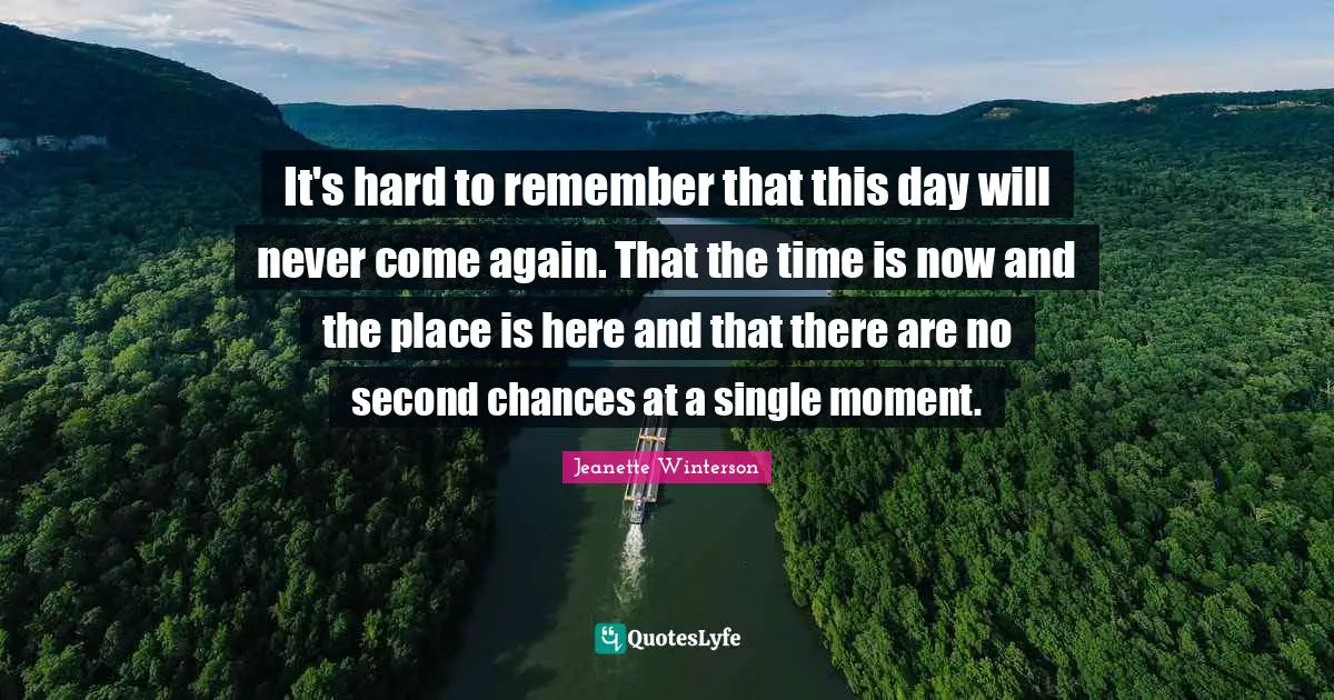 It's hard to remember that this day will never come again. That the time is now and the place is here and that there are no second chances at a single moment.