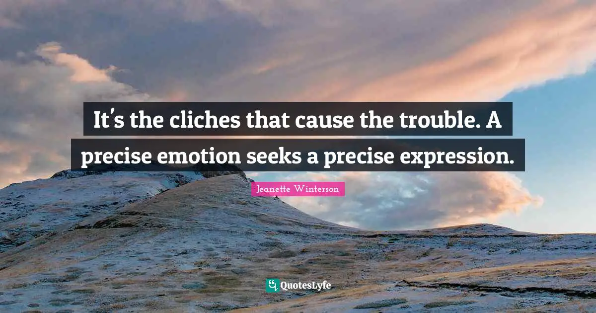 It's the cliches that cause the trouble. A precise emotion seeks a precise expression.