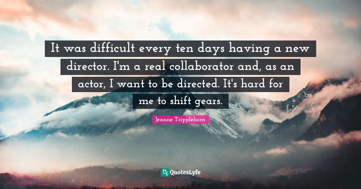 It was difficult every ten days having a new director. I'm a real collaborator and, as an actor, I want to be directed. It's hard for me to shift gears.