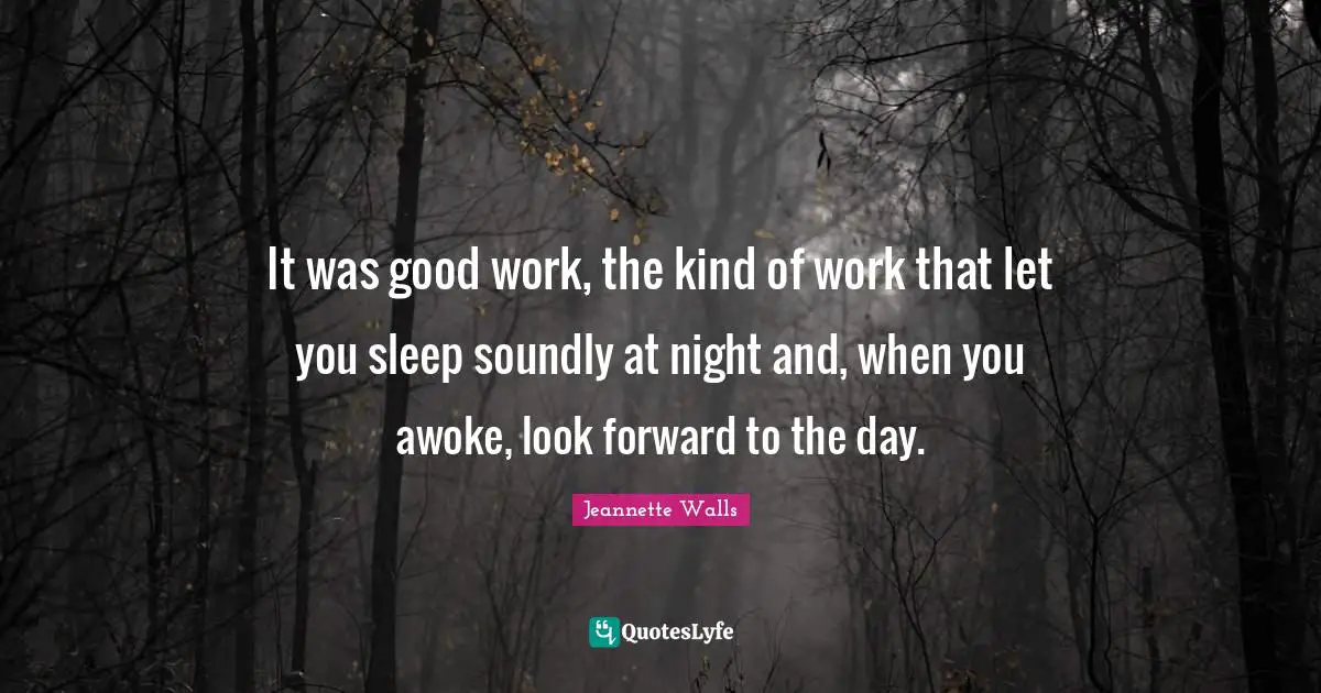 It was good work, the kind of work that let you sleep soundly at night and, when you awoke, look forward to the day.