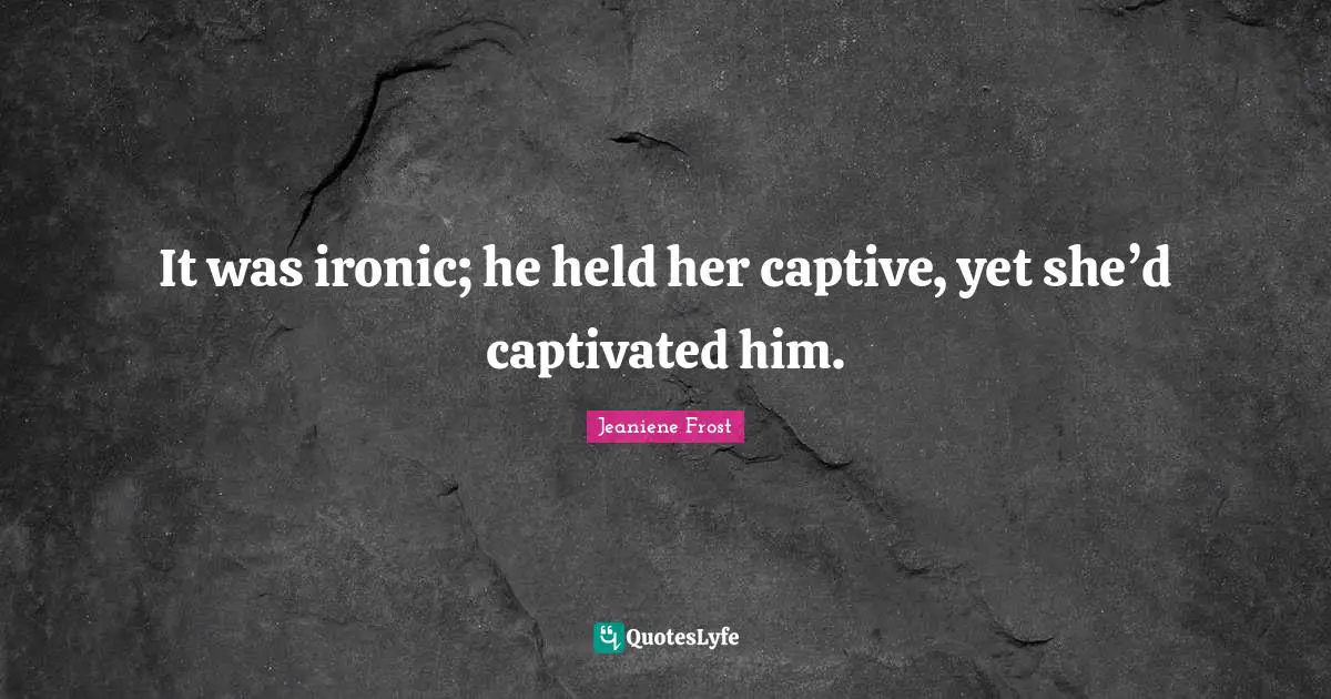 Ironic Quotes: "It was ironic; he held her captive, yet she’d captivated him."