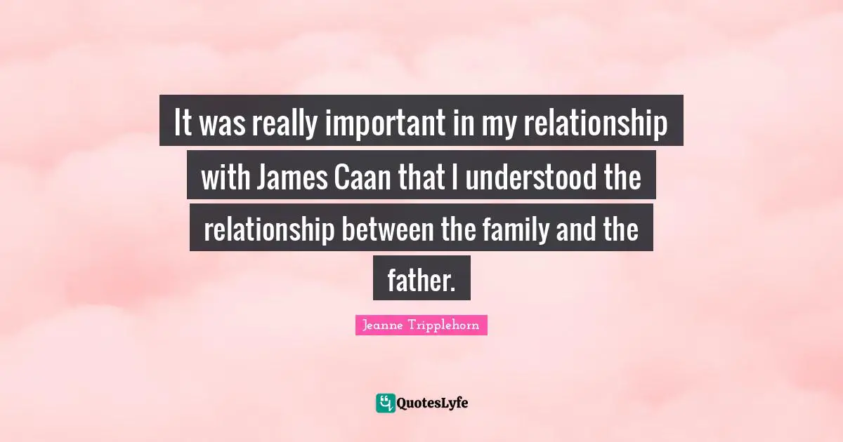 It was really important in my relationship with James Caan that I understood the relationship between the family and the father.