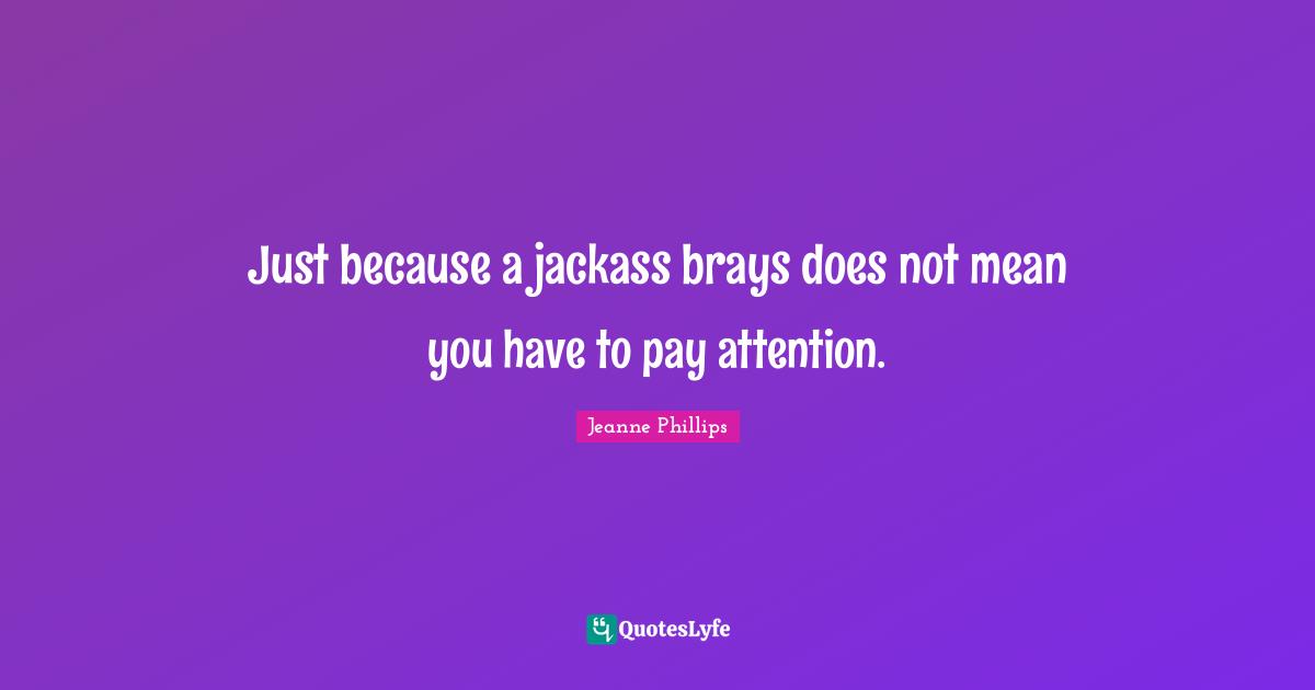 Just because a jackass brays does not mean you have to pay attention.