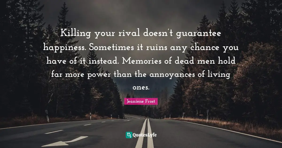 Killing your rival doesn’t guarantee happiness. Sometimes it ruins any chance you have of it instead. Memories of dead men hold far more power than the annoyances of living ones.
