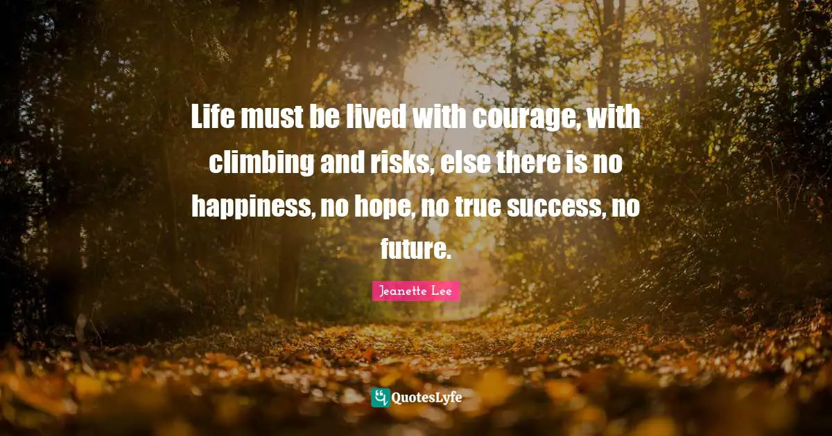 Life must be lived with courage, with climbing and risks, else there is no happiness, no hope, no true success, no future.