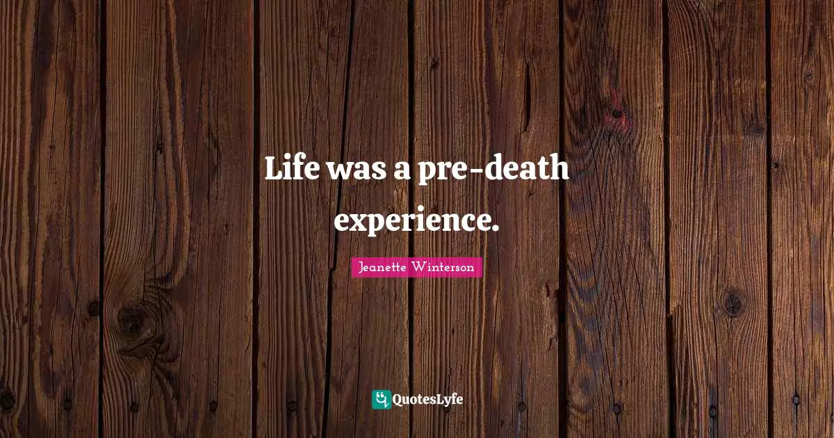 Life was a pre-death experience.
