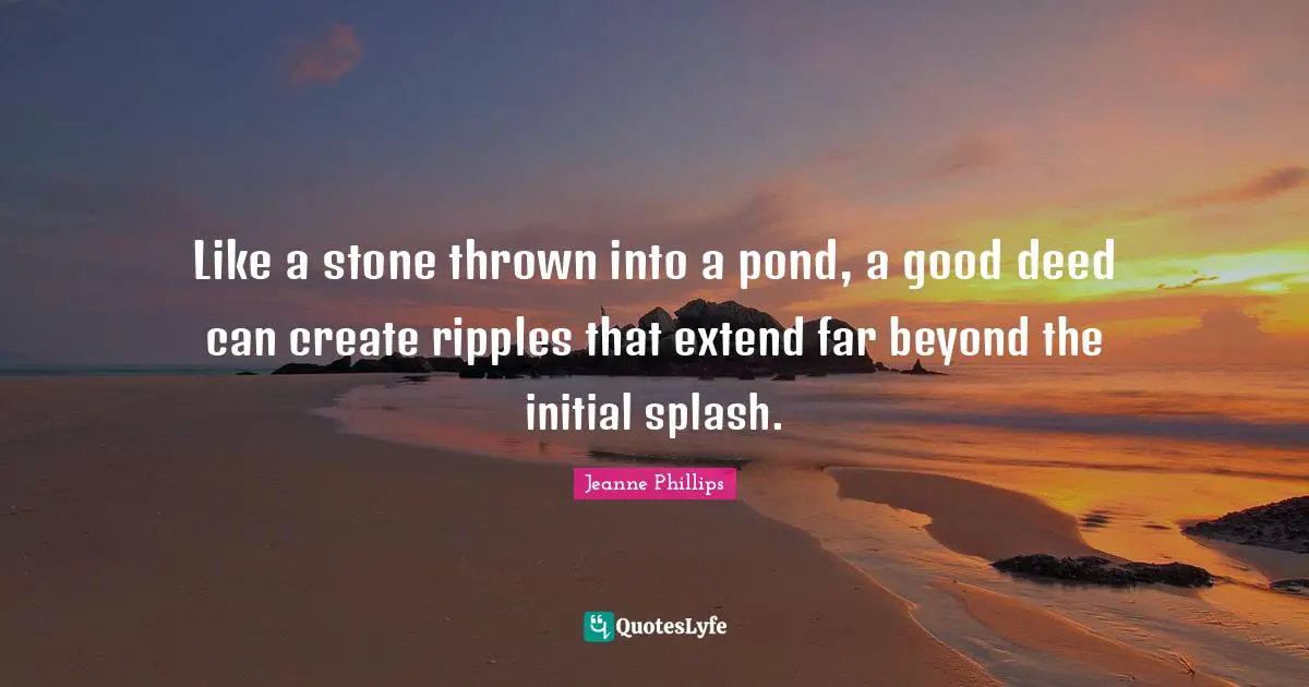 Ponds Quotes: "Like a stone thrown into a pond, a good deed can create ripples that extend far beyond the initial splash."