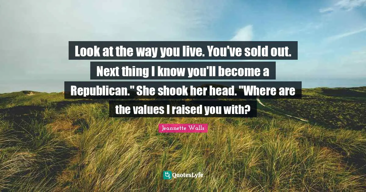 Look at the way you live. You've sold out. Next thing I know you'll become a Republican." She shook her head. "Where are the values I raised you with?