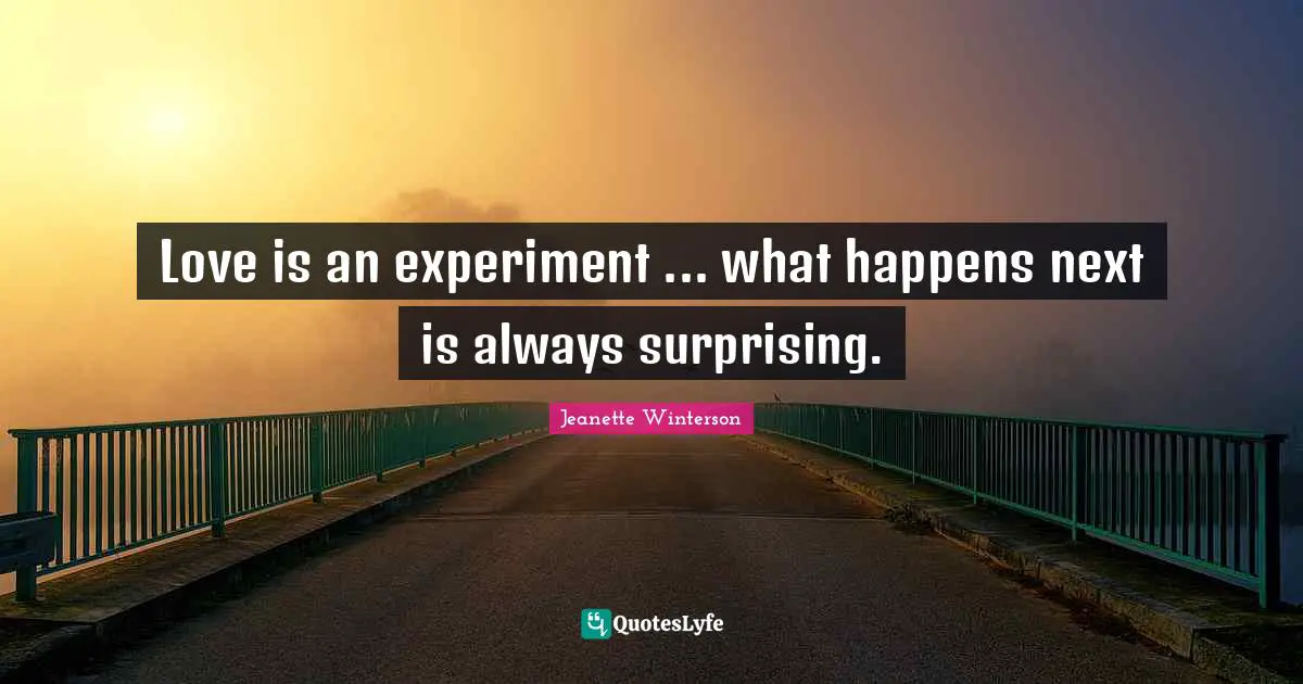 Love is an experiment ... what happens next is always surprising.