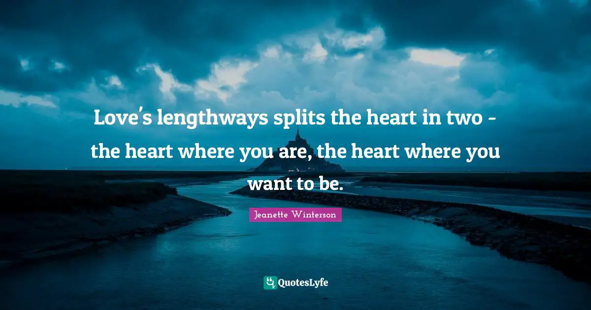 Love's lengthways splits the heart in two - the heart where you are, the heart where you want to be.