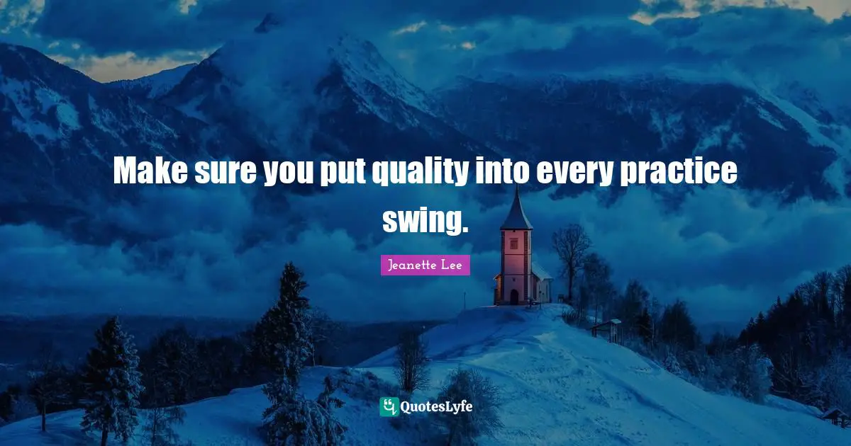 Make sure you put quality into every practice swing.