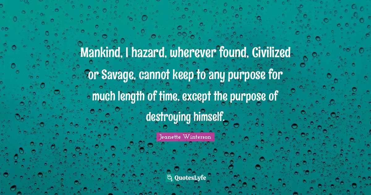 Mankind, I hazard, wherever found, Civilized or Savage, cannot keep to any purpose for much length of time, except the purpose of destroying himself.