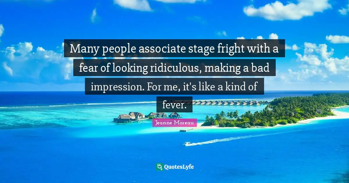 Many people associate stage fright with a fear of looking ridiculous, making a bad impression. For me, it's like a kind of fever.