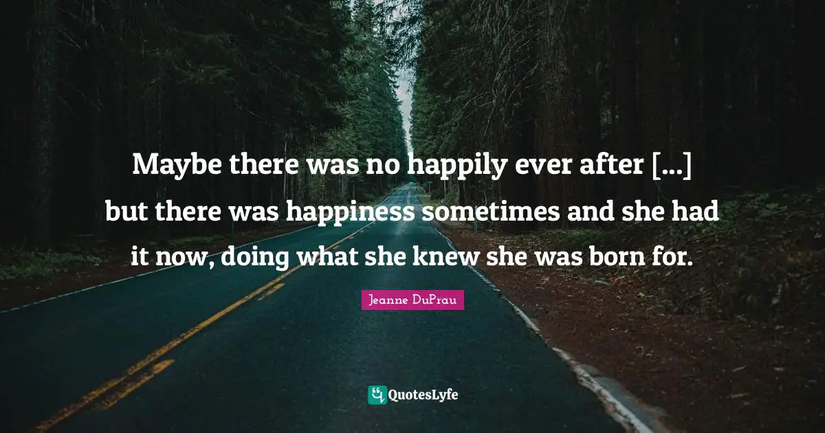 Maybe there was no happily ever after [...] but there was happiness sometimes and she had it now, doing what she knew she was born for.