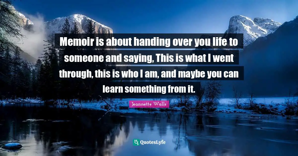 Memoir is about handing over you life to someone and saying, This is what I went through, this is who I am, and maybe you can learn something from it.
