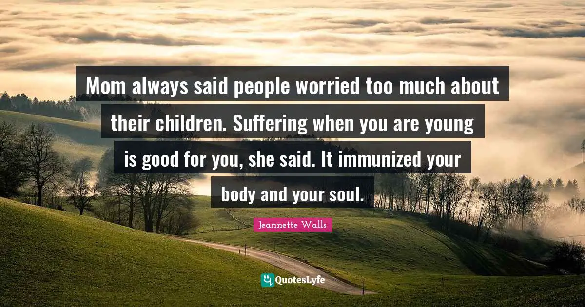 Mom always said people worried too much about their children. Suffering when you are young is good for you, she said. It immunized your body and your soul.