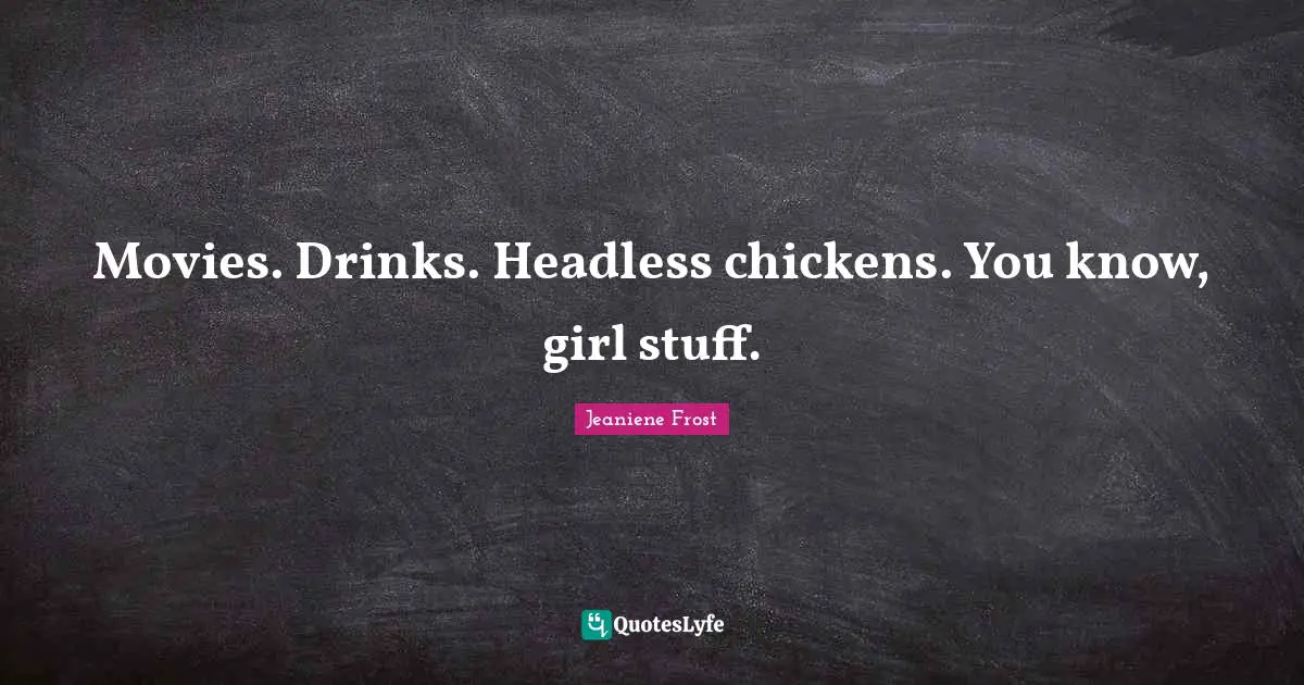 Movies. Drinks. Headless chickens. You know, girl stuff.