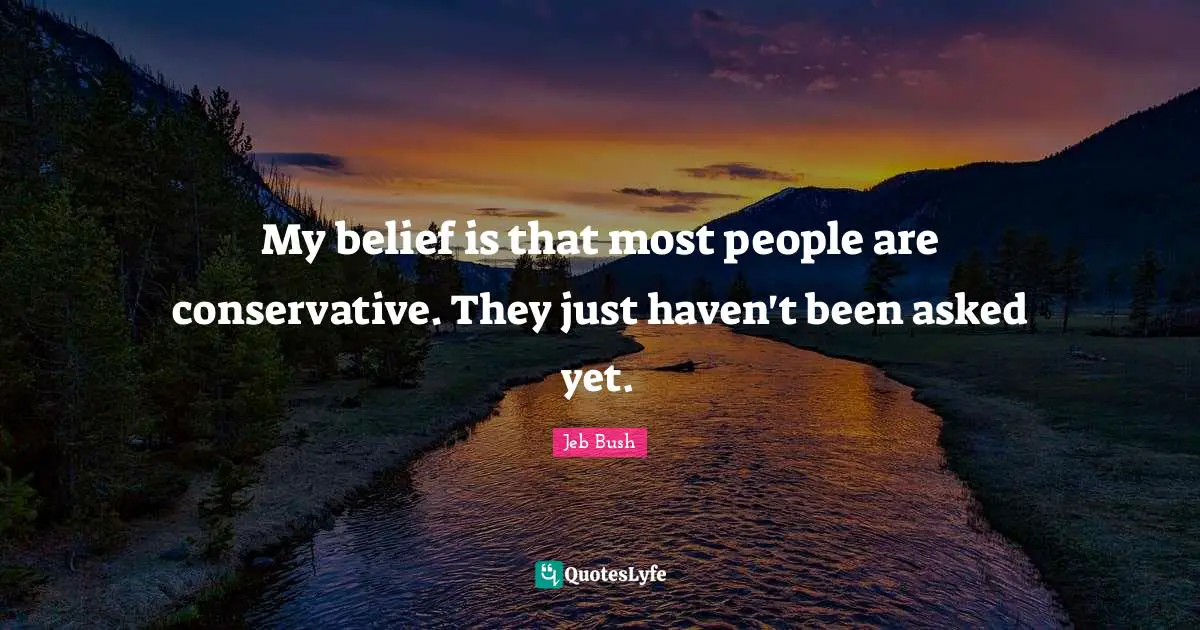 Jeb Bush Quotes: "My belief is that most people are conservative. They just haven't been asked yet."