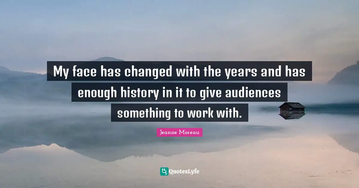 My face has changed with the years and has enough history in it to give audiences something to work with.