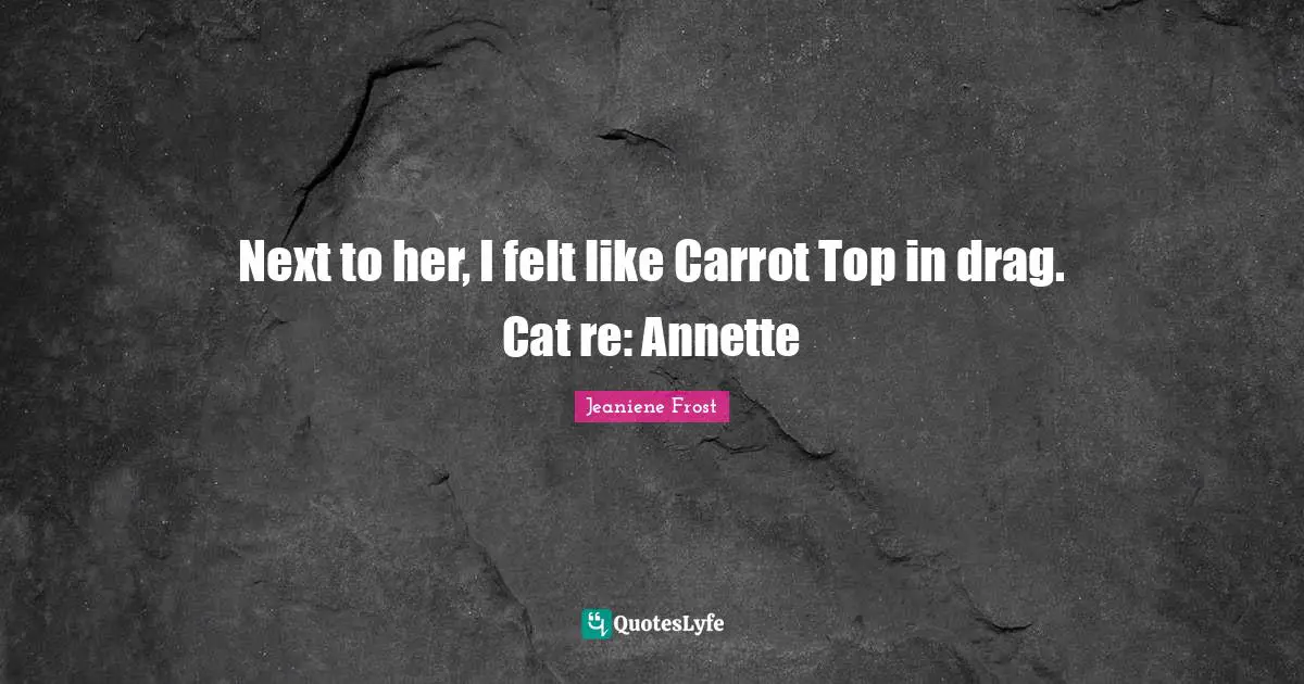 Next to her, I felt like Carrot Top in drag. Cat re: Annette