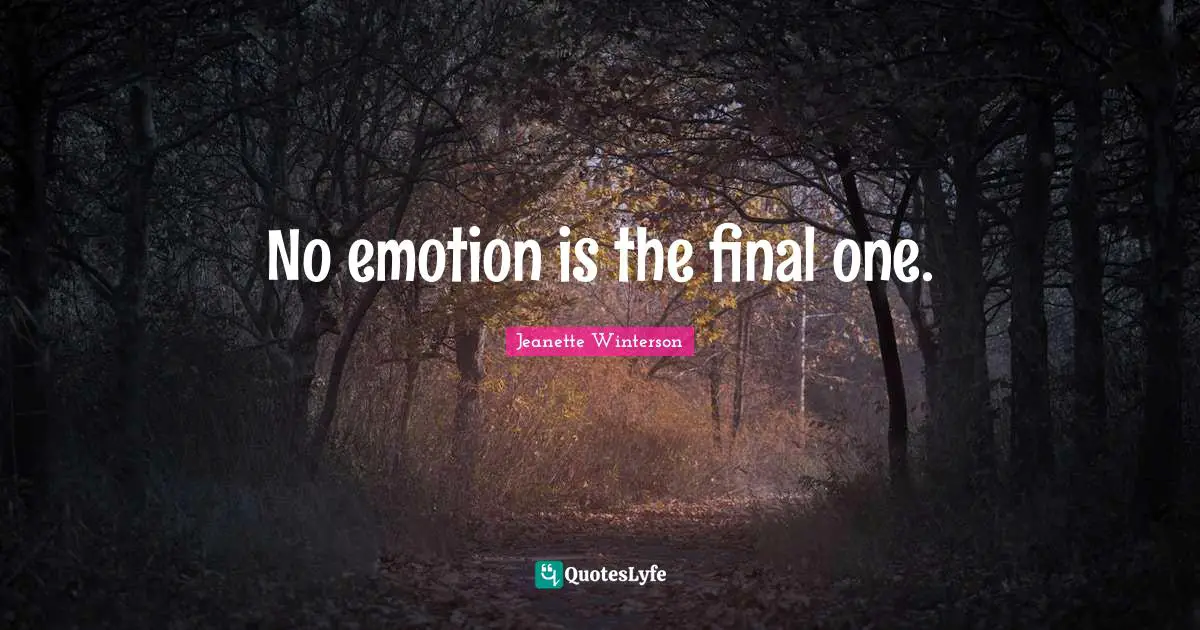 No emotion is the final one.