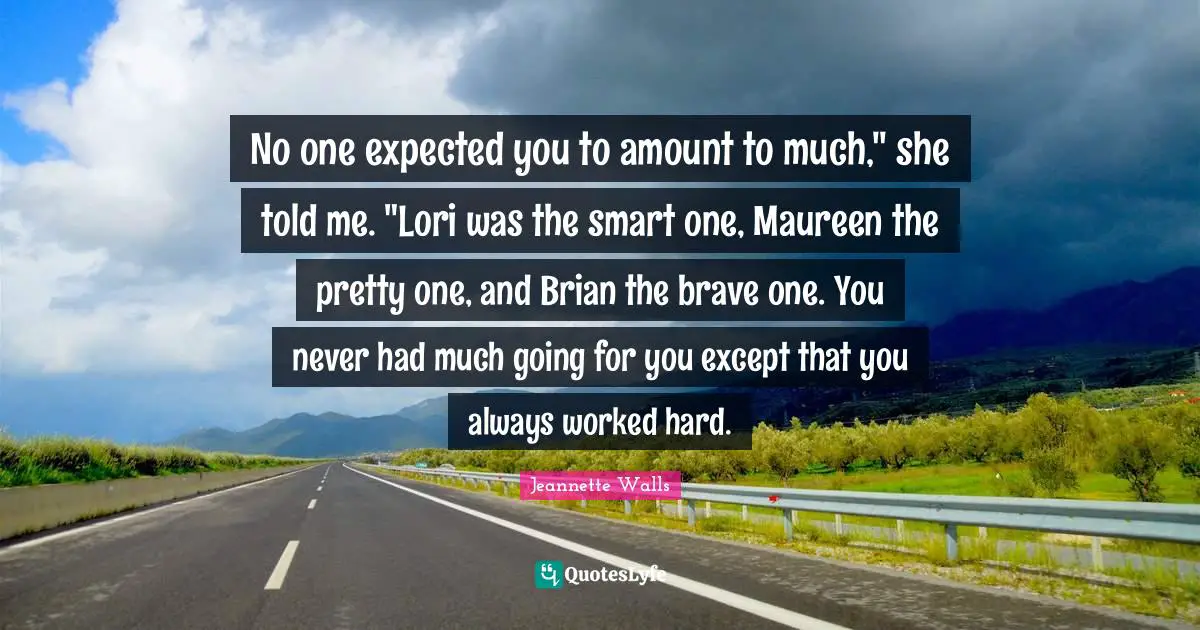 No one expected you to amount to much," she told me. "Lori was the smart one, Maureen the pretty one, and Brian the brave one. You never had much going for you except that you always worked hard.