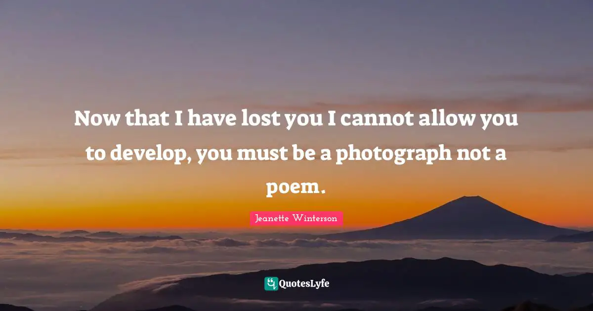 Now that I have lost you I cannot allow you to develop, you must be a photograph not a poem.