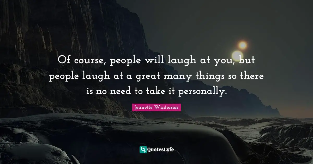 Of course, people will laugh at you, but people laugh at a great many things so there is no need to take it personally.