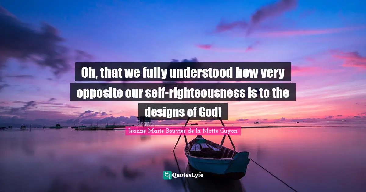Righteousness Quotes: "Oh, that we fully understood how very opposite our self-righteousness is to the designs of God!"