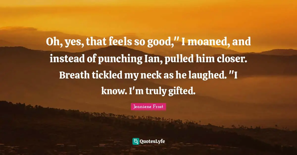 Oh, yes, that feels so good," I moaned, and instead of punching Ian, pulled him closer. Breath tickled my neck as he laughed. "I know. I'm truly gifted.