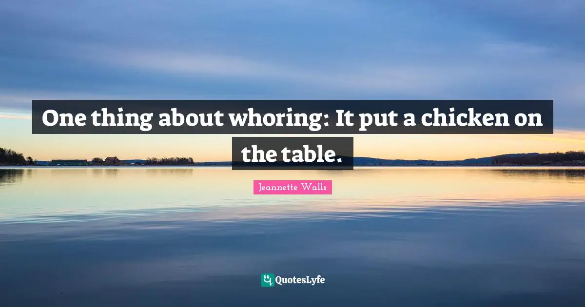 One thing about whoring: It put a chicken on the table.