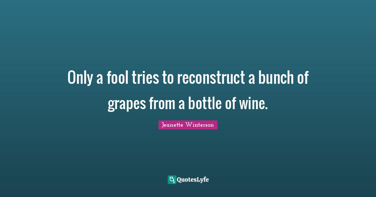 Only a fool tries to reconstruct a bunch of grapes from a bottle of wine.