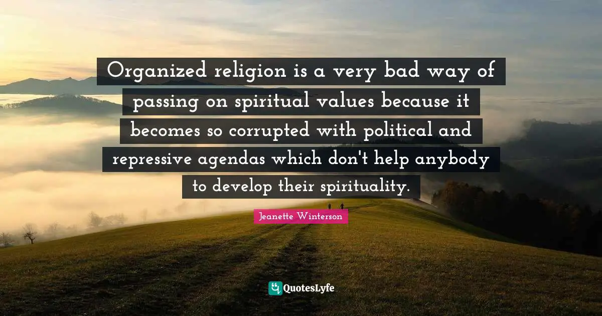Organized religion is a very bad way of passing on spiritual values because it becomes so corrupted with political and repressive agendas which don't help anybody to develop their spirituality.