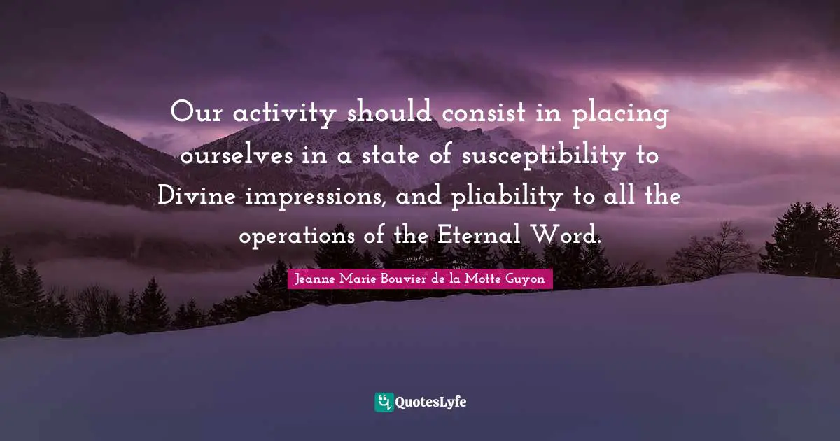 Our activity should consist in placing ourselves in a state of susceptibility to Divine impressions, and pliability to all the operations of the Eternal Word.